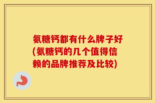 氨糖钙都有什么牌子好(氨糖钙的几个值得信赖的品牌推荐及比较) 氨糖钙都有什么牌子好(氨糖钙的几个值得信赖的品牌推荐及比较)
