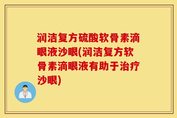 润洁复方硫酸软骨素滴眼液沙眼(润洁复方软骨素滴眼液有助于沙眼) 润洁复方硫酸软骨素滴眼液沙眼(润洁复方软骨素滴眼液有助于沙眼)