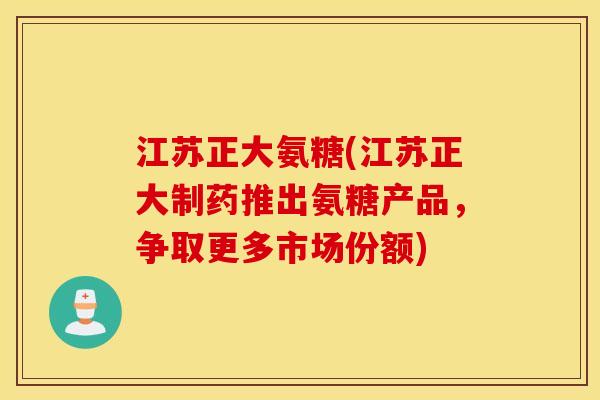 江苏正大氨糖(江苏正大制药推出氨糖产品,争取更多市场份额) 江苏正大氨糖(江苏正大制药推出氨糖产品,争取更多市场份额)