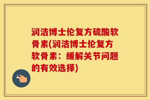 润洁博士伦复方硫酸软骨素(润洁博士伦复方软骨素：缓解关节问题的有效选择)