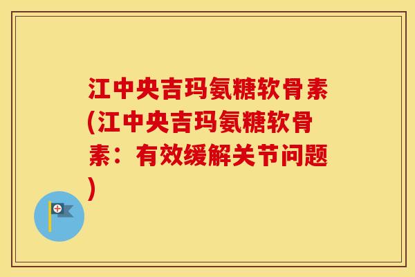 江中央吉玛氨糖软骨素(江中央吉玛氨糖软骨素：有效缓解关节问题)