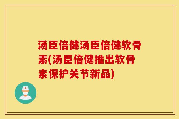 汤臣倍健汤臣倍健软骨素(汤臣倍健推出软骨素保护关节新品) 汤臣倍健汤臣倍健软骨素(汤臣倍健推出软骨素保护关节新品)