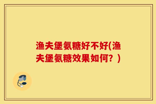 渔夫堡氨糖好不好(渔夫堡氨糖效果如何?) 渔夫堡氨糖好不好(渔夫堡氨糖效果如何?)