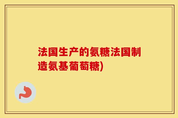 法国生产的氨糖法国制造氨基葡萄糖) 法国生产的氨糖法国制造氨基葡萄糖)