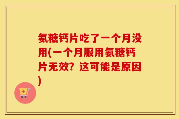 氨糖钙片吃了一个月没用(一个月服用氨糖钙片无效?这可能是原因) 氨糖钙片吃了一个月没用(一个月服用氨糖钙片无效?这可能是原因)