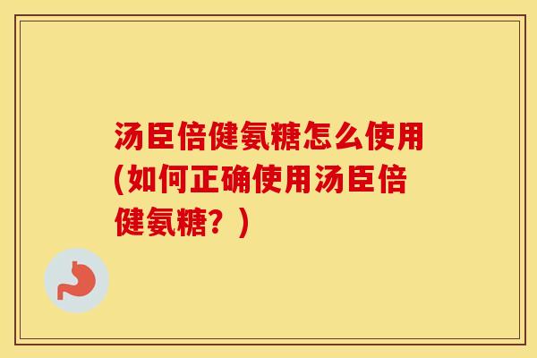 汤臣倍健氨糖怎么使用(如何正确使用汤臣倍健氨糖？)
