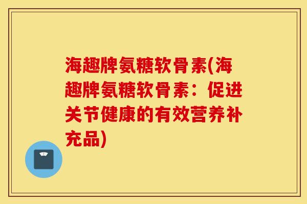 海趣牌氨糖软骨素(海趣牌氨糖软骨素：促进关节健康的有效营养补充品)