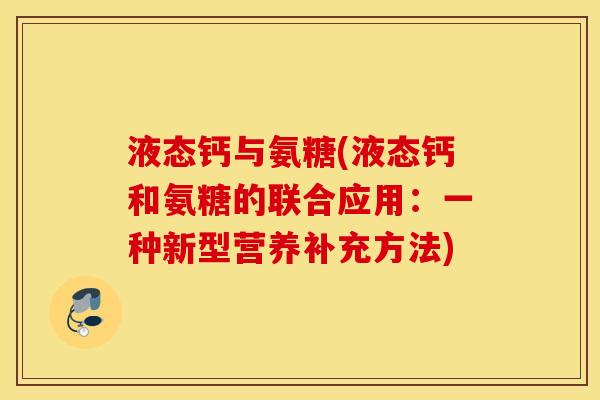 液态钙与氨糖(液态钙和氨糖的联合应用:一种新型营养补充方法) 液态钙与氨糖(液态钙和氨糖的联合应用:一种新型营养补充方法)