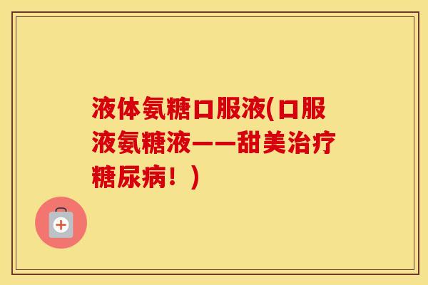 液体氨糖口服液(口服液氨糖液——甜美!) 液体氨糖口服液(口服液氨糖液——甜美!)