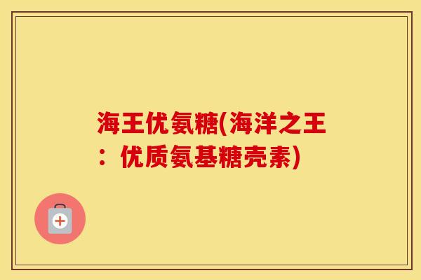 海王优氨糖(海洋之王:优质氨基糖壳素) 海王优氨糖(海洋之王:优质氨基糖壳素)