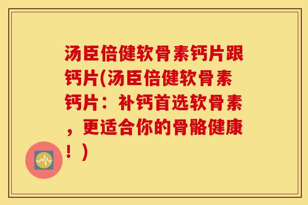 汤臣倍健软骨素钙片跟钙片(汤臣倍健软骨素钙片：补钙首选软骨素，更适合你的骨骼健康！)
