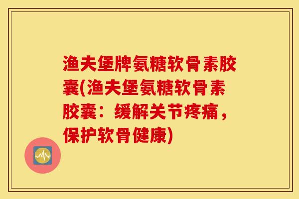渔夫堡牌氨糖软骨素胶囊(渔夫堡氨糖软骨素胶囊:缓解关节,保护软骨健康) 渔夫堡牌氨糖软骨素胶囊(渔夫堡氨糖软骨素胶囊:缓解关节,保护软骨健康)