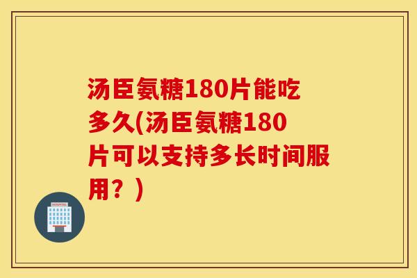 汤臣氨糖180片能吃多久(汤臣氨糖180片可以支持多长时间服用？)