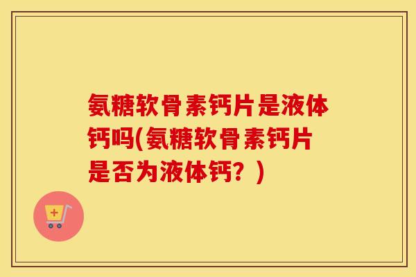 氨糖软骨素钙片是液体钙吗(氨糖软骨素钙片是否为液体钙？)