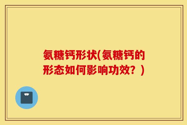氨糖钙形状(氨糖钙的形态如何影响功效？)