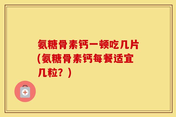 氨糖骨素钙一顿吃几片(氨糖骨素钙每餐适宜几粒？)