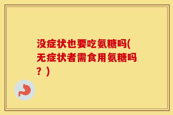 没症状也要吃氨糖吗(无症状者需食用氨糖吗?) 没症状也要吃氨糖吗(无症状者需食用氨糖吗?)