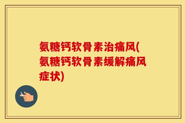 氨糖钙软骨素(氨糖钙软骨素缓解症状) 氨糖钙软骨素(氨糖钙软骨素缓解症状)