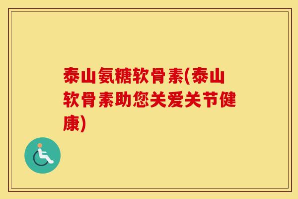 泰山氨糖软骨素(泰山软骨素助您关爱关节健康) 泰山氨糖软骨素(泰山软骨素助您关爱关节健康)