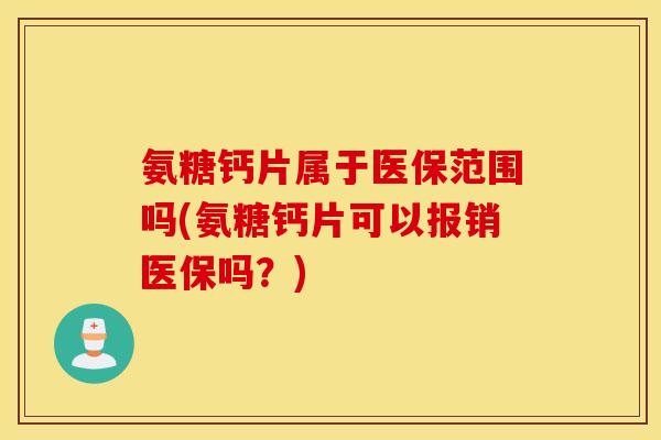 氨糖钙片属于医保范围吗(氨糖钙片可以报销医保吗?) 氨糖钙片属于医保范围吗(氨糖钙片可以报销医保吗?)