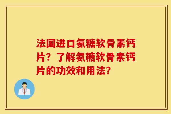 法国进口氨糖软骨素钙片?了解氨糖软骨素钙片的功效和用法? 法国进口氨糖软骨素钙片?了解氨糖软骨素钙片的功效和用法?