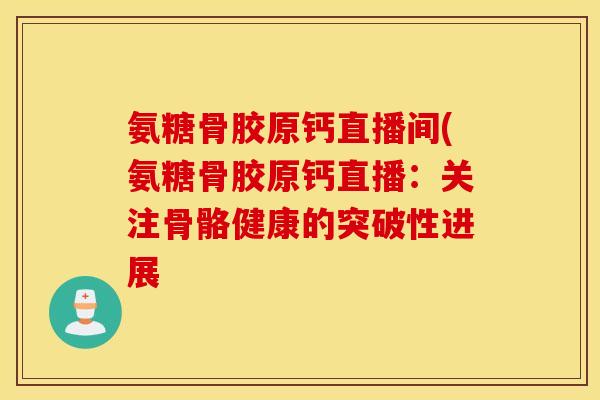 氨糖骨胶原钙直播间(氨糖骨胶原钙直播：关注骨骼健康的突破性进展