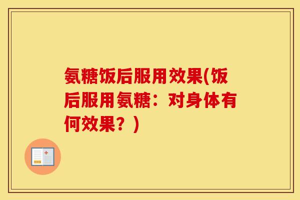 氨糖饭后服用效果(饭后服用氨糖:对身体有何效果?) 氨糖饭后服用效果(饭后服用氨糖:对身体有何效果?)