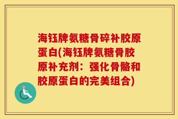 海钰牌氨糖骨碎补胶原蛋白(海钰牌氨糖骨胶原补充剂:强化骨骼和胶原蛋白的完美组合) 海钰牌氨糖骨碎补胶原蛋白(海钰牌氨糖骨胶原补充剂:强化骨骼和胶原蛋白的完美组合)