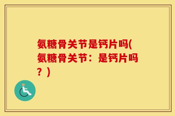 氨糖骨关节是钙片吗(氨糖骨关节：是钙片吗？)