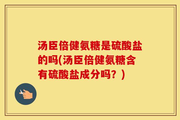 汤臣倍健氨糖是硫酸盐的吗(汤臣倍健氨糖含有硫酸盐成分吗?) 汤臣倍健氨糖是硫酸盐的吗(汤臣倍健氨糖含有硫酸盐成分吗?)