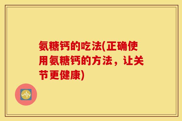氨糖钙的吃法(正确使用氨糖钙的方法,让关节更健康) 氨糖钙的吃法(正确使用氨糖钙的方法,让关节更健康)