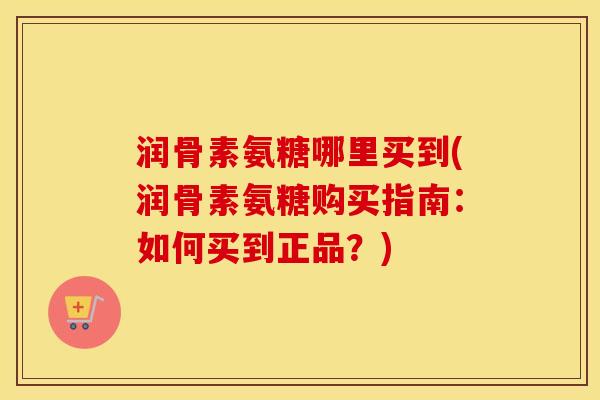 润骨素氨糖哪里买到(润骨素氨糖购买指南：如何买到正品？)