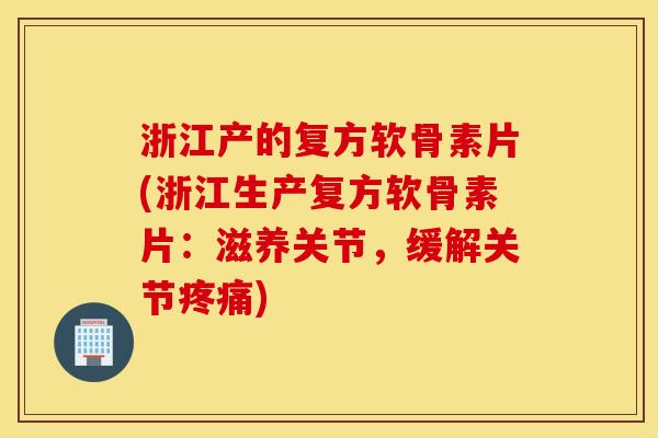 浙江产的复方软骨素片(浙江生产复方软骨素片:滋养关节,缓解关节) 浙江产的复方软骨素片(浙江生产复方软骨素片:滋养关节,缓解关节)