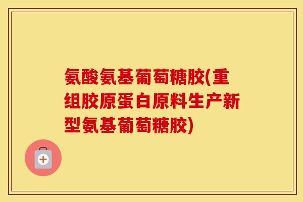 氨酸氨基葡萄糖胶(重组胶原蛋白原料生产新型氨基葡萄糖胶) 氨酸氨基葡萄糖胶(重组胶原蛋白原料生产新型氨基葡萄糖胶)