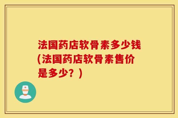 法国药店软骨素多少钱(法国药店软骨素售价是多少?) 法国药店软骨素多少钱(法国药店软骨素售价是多少?)