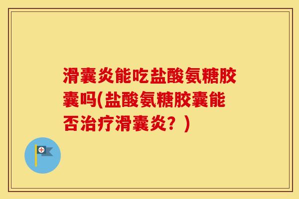 能吃盐酸氨糖胶囊吗(盐酸氨糖胶囊能否？)