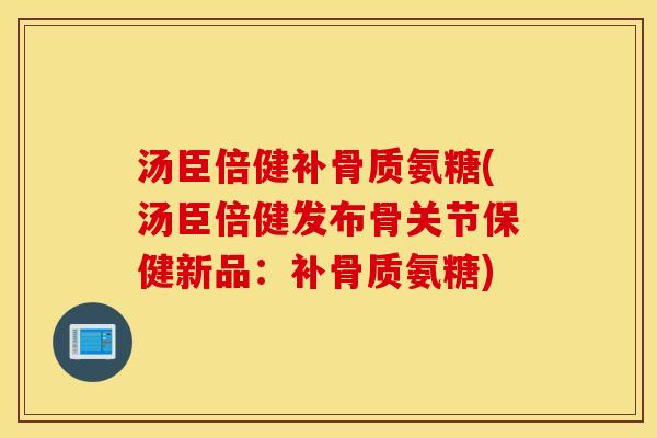 汤臣倍健补骨质氨糖(汤臣倍健发布骨关节保健新品：补骨质氨糖)