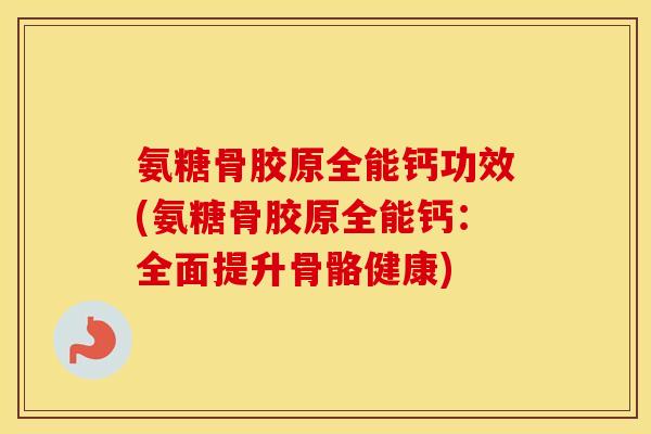 氨糖骨胶原全能钙功效(氨糖骨胶原全能钙：全面提升骨骼健康)