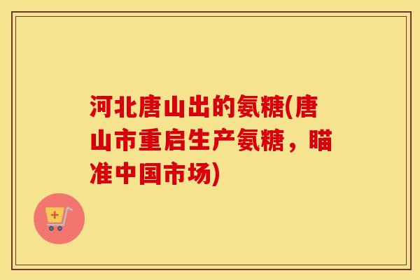 河北唐山出的氨糖(唐山市重启生产氨糖,瞄准中国市场) 河北唐山出的氨糖(唐山市重启生产氨糖,瞄准中国市场)
