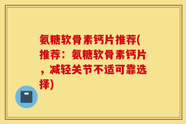 氨糖软骨素钙片推荐(推荐:氨糖软骨素钙片,减轻关节不适可靠选择) 氨糖软骨素钙片推荐(推荐:氨糖软骨素钙片,减轻关节不适可靠选择)