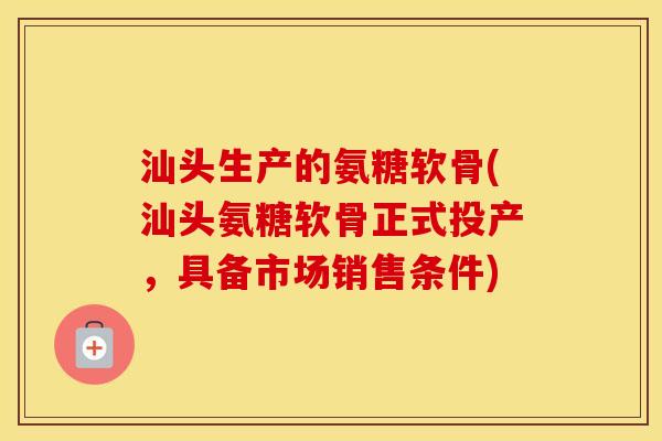 汕头生产的氨糖软骨(汕头氨糖软骨正式投产,具备市场销售条件) 汕头生产的氨糖软骨(汕头氨糖软骨正式投产,具备市场销售条件)