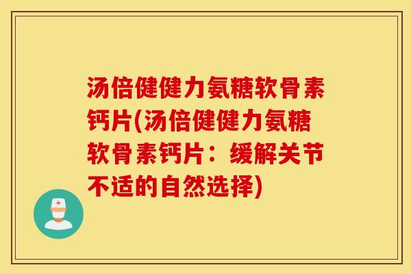 汤倍健健力氨糖软骨素钙片(汤倍健健力氨糖软骨素钙片:缓解关节不适的自然选择) 汤倍健健力氨糖软骨素钙片(汤倍健健力氨糖软骨素钙片:缓解关节不适的自然选择)