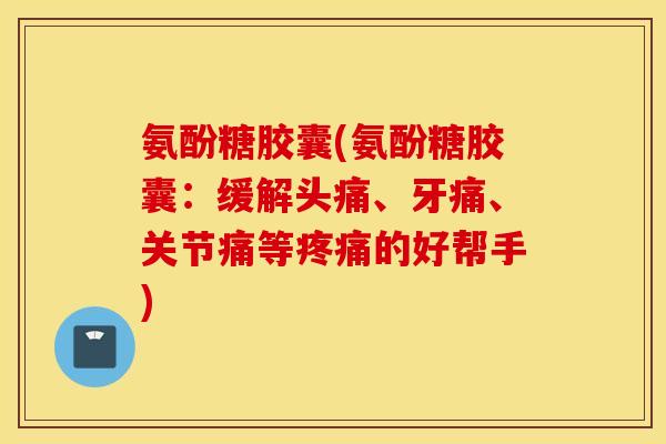 氨酚糖胶囊(氨酚糖胶囊：缓解头痛、牙痛、关节痛等的好帮手)