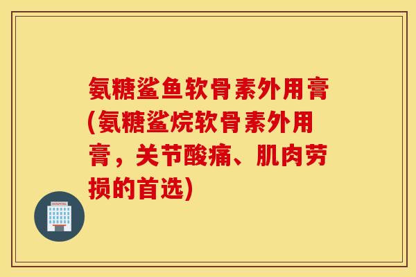 氨糖鲨鱼软骨素外用膏(氨糖鲨烷软骨素外用膏,关节酸痛、肌肉劳损的首选) 氨糖鲨鱼软骨素外用膏(氨糖鲨烷软骨素外用膏,关节酸痛、肌肉劳损的首选)