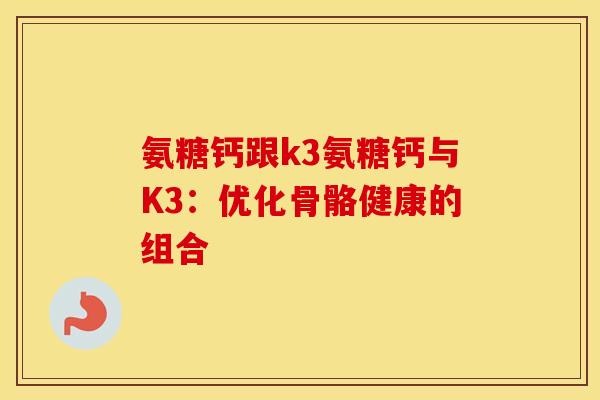 氨糖钙跟k3氨糖钙与K3：优化骨骼健康的组合