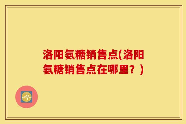 洛阳氨糖销售点(洛阳氨糖销售点在哪里?) 洛阳氨糖销售点(洛阳氨糖销售点在哪里?)