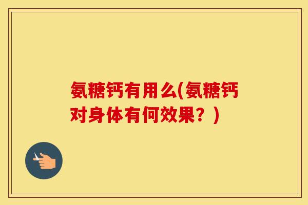 氨糖钙有用么(氨糖钙对身体有何效果?) 氨糖钙有用么(氨糖钙对身体有何效果?)