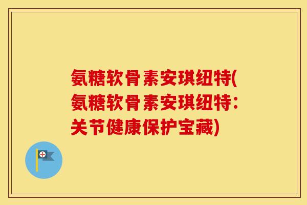 氨糖软骨素安琪纽特(氨糖软骨素安琪纽特：关节健康保护宝藏)