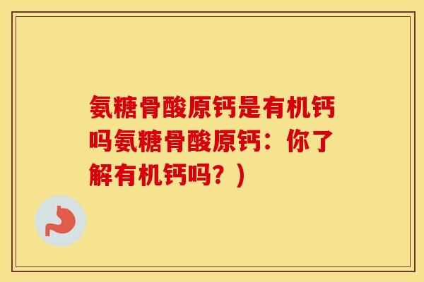 氨糖骨酸原钙是有机钙吗氨糖骨酸原钙:你了解有机钙吗?) 氨糖骨酸原钙是有机钙吗氨糖骨酸原钙:你了解有机钙吗?)