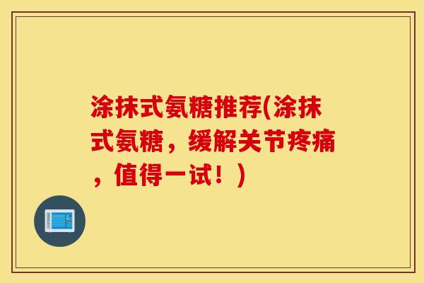 涂抹式氨糖推荐(涂抹式氨糖,缓解关节,值得一试!) 涂抹式氨糖推荐(涂抹式氨糖,缓解关节,值得一试!)